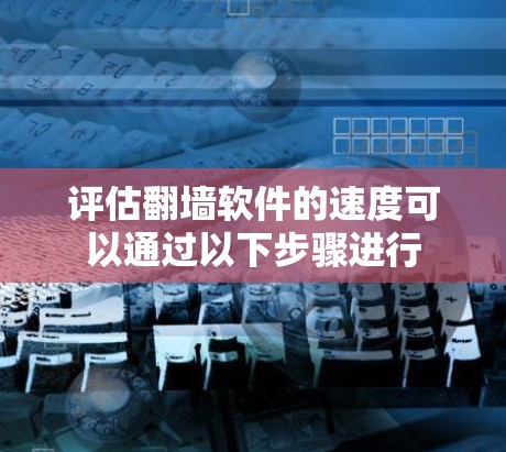评估翻墙软件的速度可以通过以下步骤进行