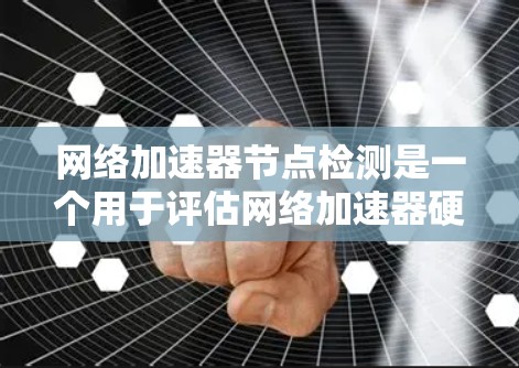 网络加速器节点检测是一个用于评估网络加速器硬件节点性能和稳定性的一种工具。以下是详细的步骤和解释