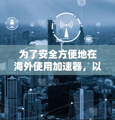 为了安全方便地在海外使用加速器，以下是一步步的指导