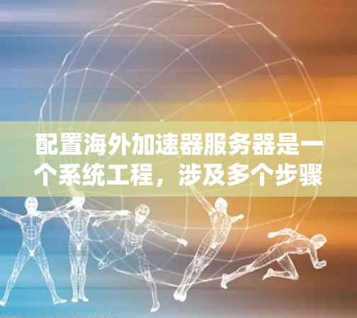 配置海外加速器服务器是一个系统工程，涉及多个步骤和细节。以下是一个详细的步骤指南，帮助您逐步实现海外加速器服务器的配置
