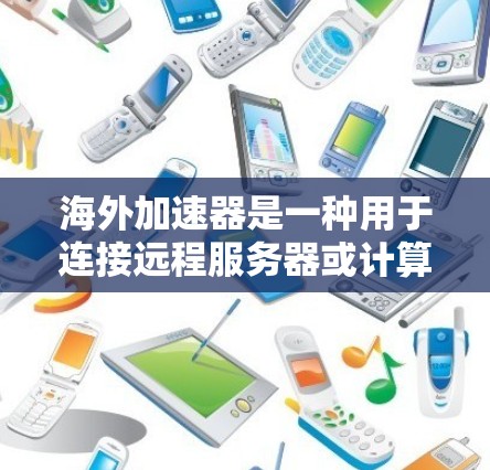 海外加速器是一种用于连接远程服务器或计算机的软件，通常运行在海外地区的网络设备上。以下是海外加速器的主要功能介绍