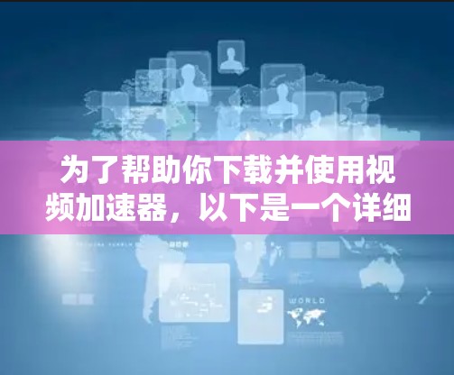 为了帮助你下载并使用视频加速器，以下是一个详细的步骤指南