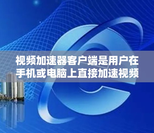 视频加速器客户端是用户在手机或电脑上直接加速视频应用，主要功能包括选择视频类型、设置分辨率、音量、快门等。以下是具体的步骤和方法