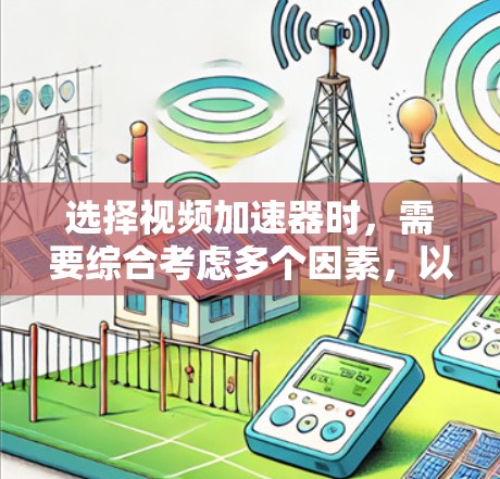 选择视频加速器时，需要综合考虑多个因素，以确保最佳的视频处理体验。以下是一个按照上述思考过程整理的详细的指南