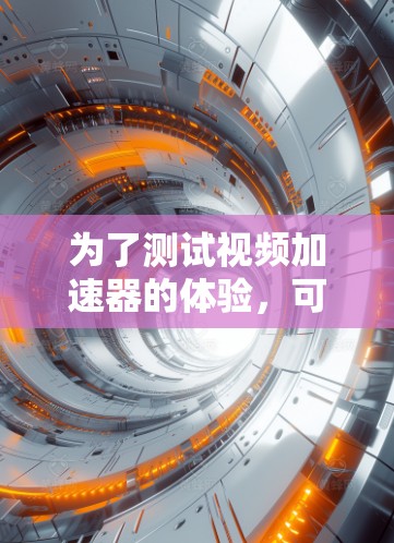 为了测试视频加速器的体验，可以按照以下步骤进行