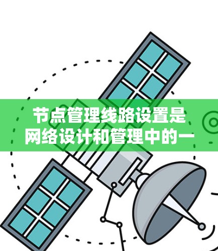 节点管理线路设置是网络设计和管理中的一个重要环节，涉及多个方面，包括节点选择、线路配置和设备管理。以下是对这一过程的详细步骤和解释
