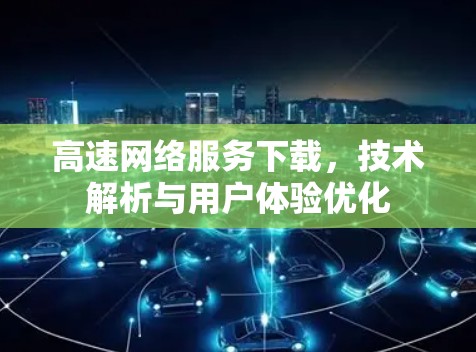 高速网络服务下载，技术解析与用户体验优化