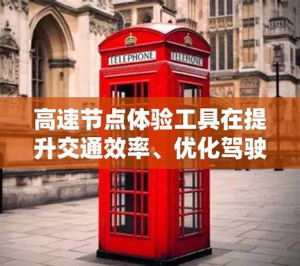 高速节点体验工具在提升交通效率、优化驾驶体验和保障交通安全方面起着重要作用。以下是对这些工具的详细分析