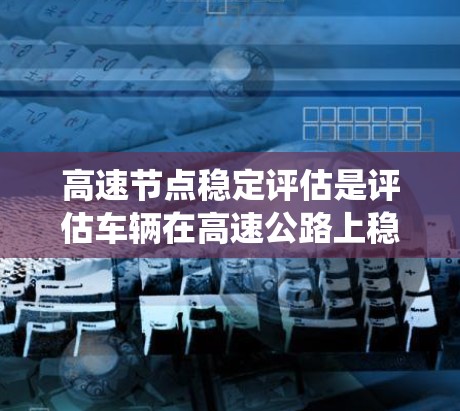 高速节点稳定评估是评估车辆在高速公路上稳定性的过程，涉及多方面的技术指标和方法。以下是该主题的系统总结