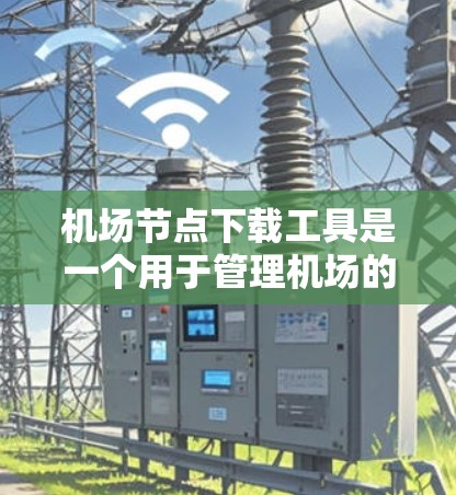 机场节点下载工具是一个用于管理机场的软件或工具，通常涉及机场节点的下载、管理、连接其他机场以及进行数据处理等功能。以下是一些可能与机场节点相关的下载工具和软件