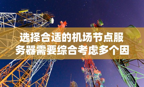 选择合适的机场节点服务器需要综合考虑多个因素，以下是一个结构化的推荐方案