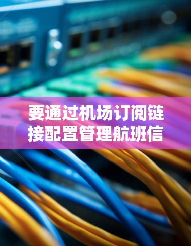 要通过机场订阅链接配置管理航班信息，可以按照以下步骤操作