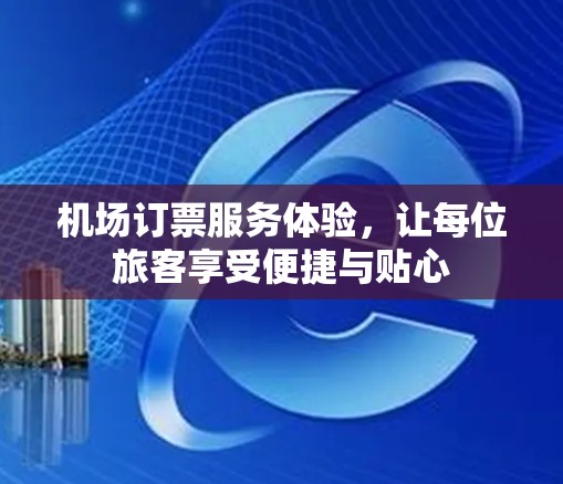 机场订票服务体验，让每位旅客享受便捷与贴心