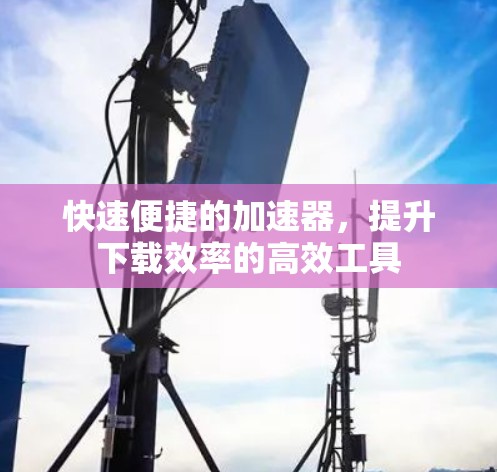 快速便捷的加速器，提升下载效率的高效工具