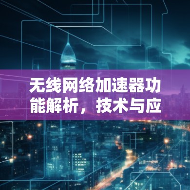 无线网络加速器功能解析，技术与应用深度解析