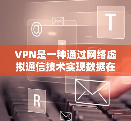 VPN是一种通过网络虚拟通信技术实现数据在不同网络之间传播的技术，用于远程访问、远程登录、远程云存储、远程文件下载等。以下是VPN的详细步骤和注意事项