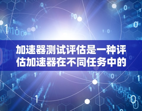 加速器测试评估是一种评估加速器在不同任务中的性能和效率的方法，通常包括以下步骤