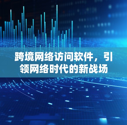 跨境网络访问软件，引领网络时代的新战场