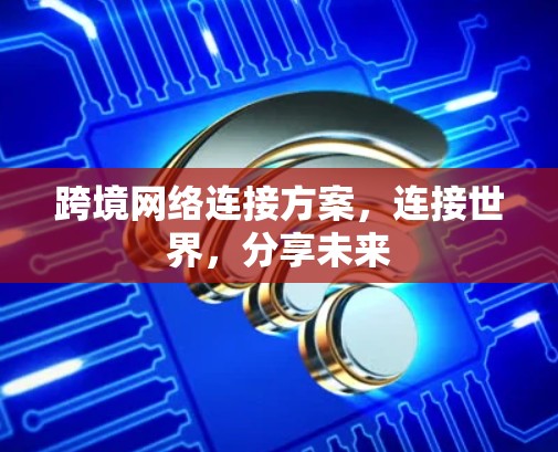跨境网络连接方案，连接世界，分享未来