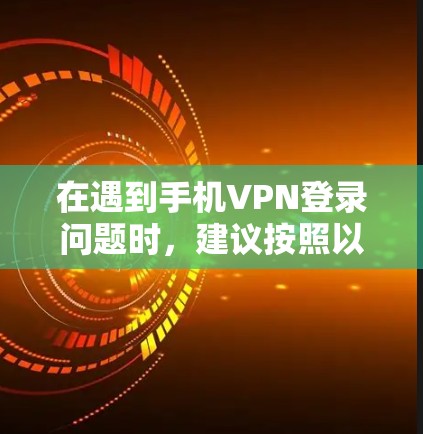 在遇到手机VPN登录问题时，建议按照以下步骤排查和解决