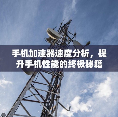 手机加速器速度分析，提升手机性能的终极秘籍
