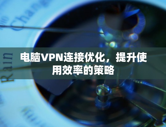 电脑VPN连接优化，提升使用效率的策略