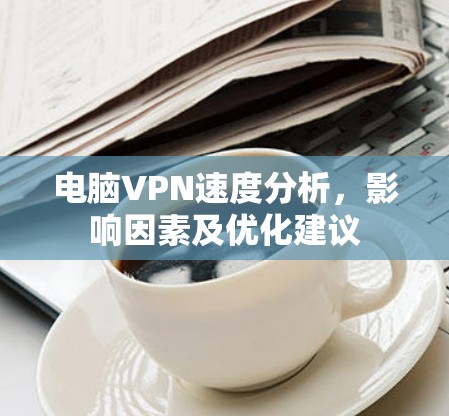 电脑VPN速度分析，影响因素及优化建议