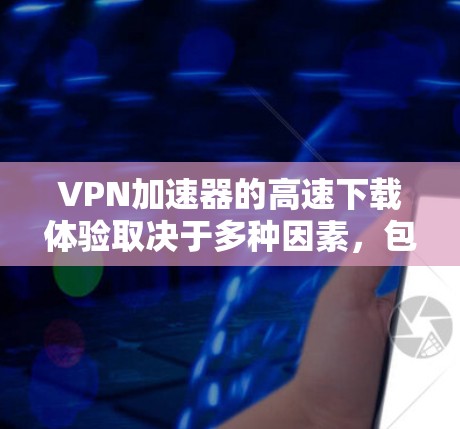 VPN加速器的高速下载体验取决于多种因素，包括网络状况、VPN设置、服务器负载以及加速器的性能等。以下是一些关键点和建议，帮助你优化VPN下载体验