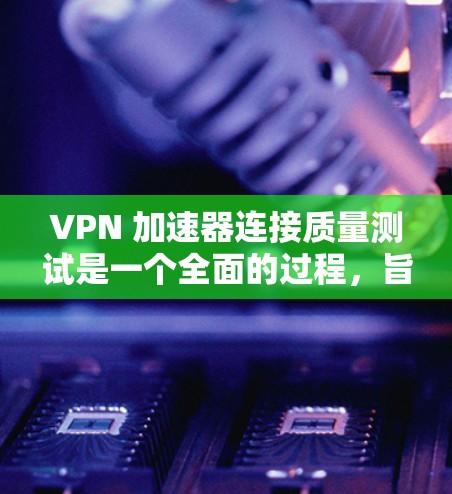 VPN 加速器连接质量测试是一个全面的过程，旨在评估其稳定性和性能。以下是对该过程的详细分析