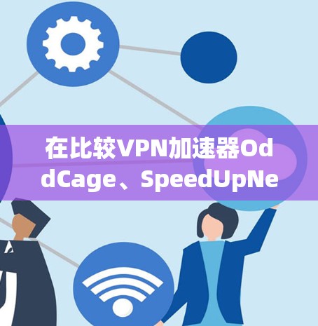 在比较VPN加速器OddCage、SpeedUpNet和NetEase的性能时，可以从多个维度进行评估，包括下载速度、安全性和流畅性，以及用户评价。以下是对这三个平台的详细比较