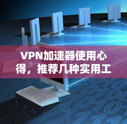 VPN加速器使用心得，推荐几种实用工具，让VPN连接更顺畅