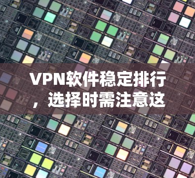 VPN软件稳定排行，选择时需注意这些关键点