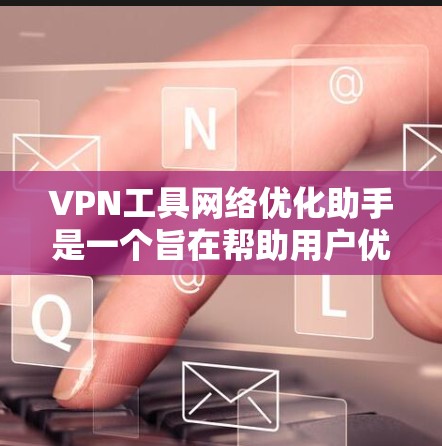 VPN工具网络优化助手是一个旨在帮助用户优化和管理VPN连接的工具。以下是该工具的主要功能和使用指南