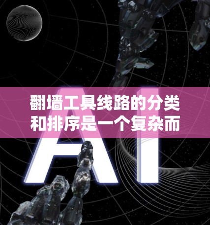 翻墙工具线路的分类和排序是一个复杂而重要的任务，因为它直接影响到翻墙工具的管理、优化和安全。以下是对翻墙工具线路的详细分类和排序标准，旨在帮助您更好地组织和管理翻墙资源