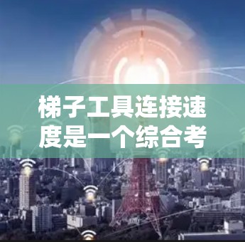 梯子工具连接速度是一个综合考虑多个因素的复杂问题，涉及梯子的长度、转动速度、重量、材质、初始位置、摩擦力、形状、转动方式、稳定性以及使用环境等多个方面。以下是对梯子工具连接速度的详细分析
