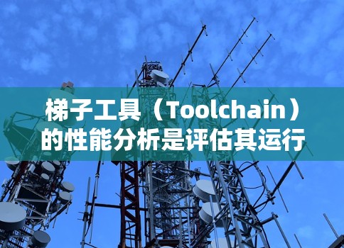 梯子工具（Toolchain）的性能分析是评估其运行时间和资源消耗的关键指标。梯子工具通常包括多个应用程序或工具，它们在特定场景下会表现出色。以下是对梯子工具性能分析的总结，涵盖常见指标和优化方向