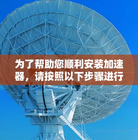为了帮助您顺利安装加速器，请按照以下步骤进行操作