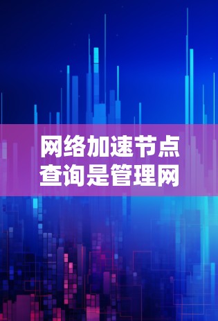 网络加速节点查询是管理网络加速设备（如路由器、交换机）的过程，通过不同的工具和方法来完成。以下是一个有条理的总结，帮助您了解如何进行网络加速节点查询