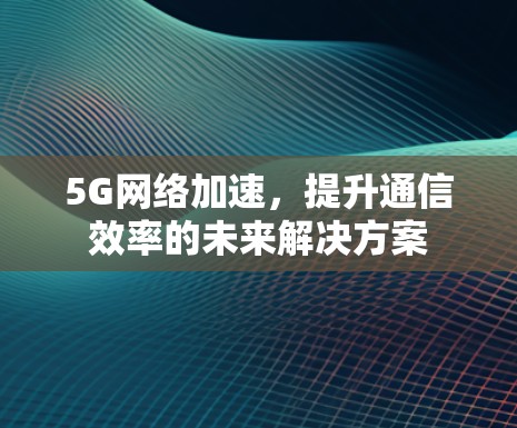 5G网络加速，提升通信效率的未来解决方案
