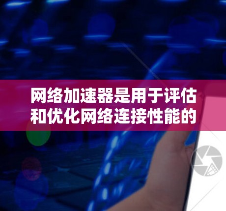 网络加速器是用于评估和优化网络连接性能的工具，帮助用户提高网页加载速度。以下是详细的网络加速器评估方法和步骤