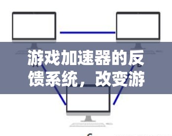 游戏加速器的反馈系统，改变游戏体验的深层力量