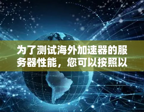 为了测试海外加速器的服务器性能，您可以按照以下步骤进行操作