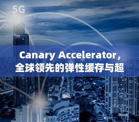 Canary Accelerator，全球领先的弹性缓存与超时缓存的结合加速器