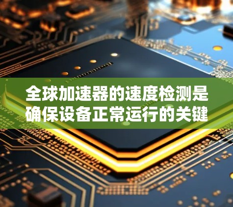 全球加速器的速度检测是确保设备正常运行的关键步骤，特别是在制造、工业和农业领域。以下是对速度检测方法的详细总结