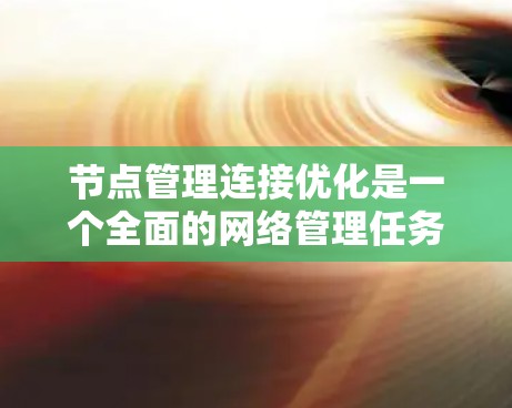 节点管理连接优化是一个全面的网络管理任务，涉及多个关键方面，以下是对这一主题的详细总结和分步说明