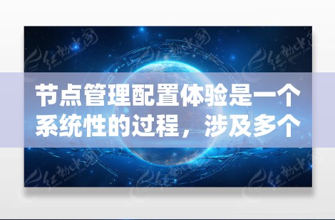节点管理配置体验是一个系统性的过程，涉及多个模块和工具，旨在确保服务器节点能够高效、安全地运行。以下是详细的步骤和注意事项