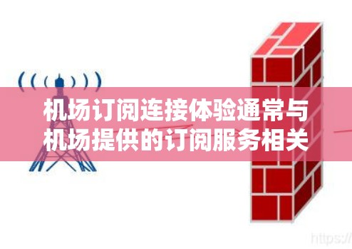 机场订阅连接体验通常与机场提供的订阅服务相关，例如机场机票预订、行李夹层、酒店预订等。以下是一些常见的机场订阅连接体验，以及可能的解决方案和操作步骤