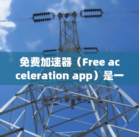 免费加速器（Free acceleration app）是一种用来模拟高速驾驶体验的工具，通常用于测试和对比不同加速器的功能和性能。以下是一些常见的免费加速器及其高速体验