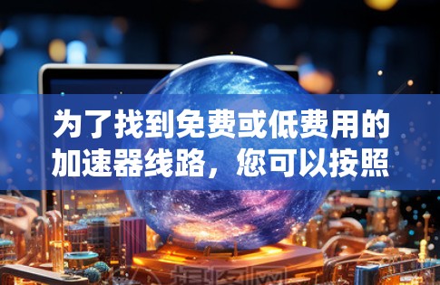 为了找到免费或低费用的加速器线路，您可以按照以下步骤进行系统性地分析和选择