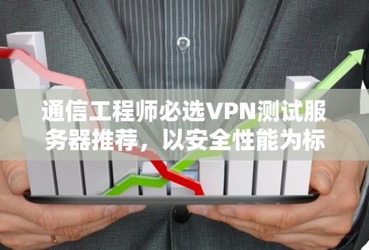 通信工程师必选VPN测试服务器推荐，以安全性能为标准，助力高效通信